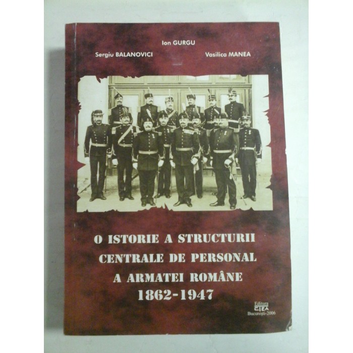   O  ISTORIE  A  STRUCTURII  CENTRALE DE  PERSONAL  A  ARMATEI  ROMANE 1862-1947  -  Ion  GURGU / Sergiu  BALANOVICI  / Vasilica  MANEA  